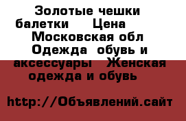 Золотые чешки (балетки). › Цена ­ 500 - Московская обл. Одежда, обувь и аксессуары » Женская одежда и обувь   